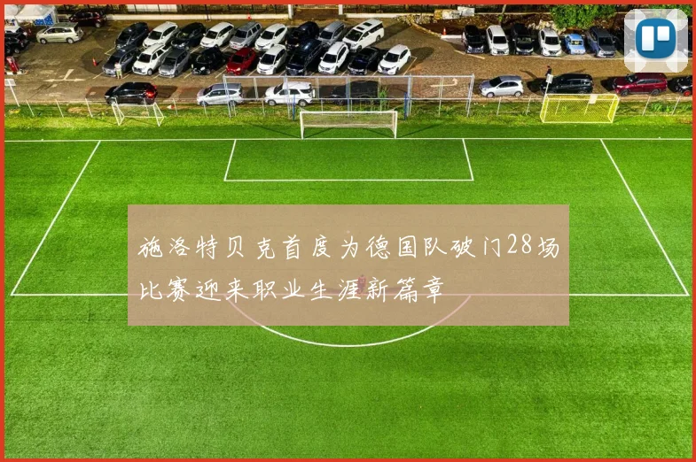 施洛特贝克首度为德国队破门28场比赛迎来职业生涯新篇章
