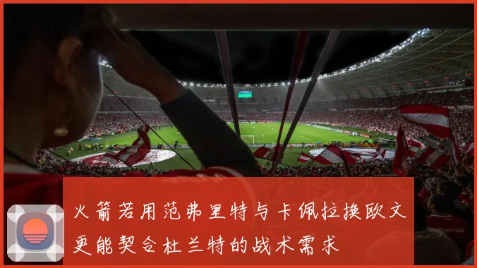 火箭若用范弗里特与卡佩拉换欧文更能契合杜兰特的战术需求
