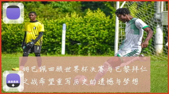 姆巴佩回顾世界杯决赛与巴黎拜仁之战希望重写历史的遗憾与梦想