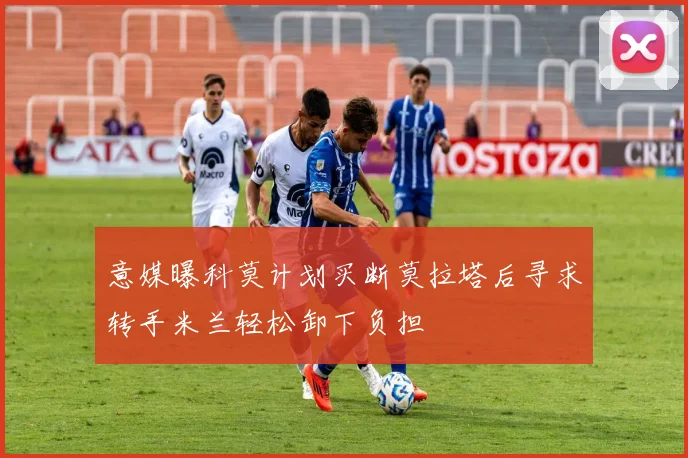 意媒曝科莫计划买断莫拉塔后寻求转手米兰轻松卸下负担