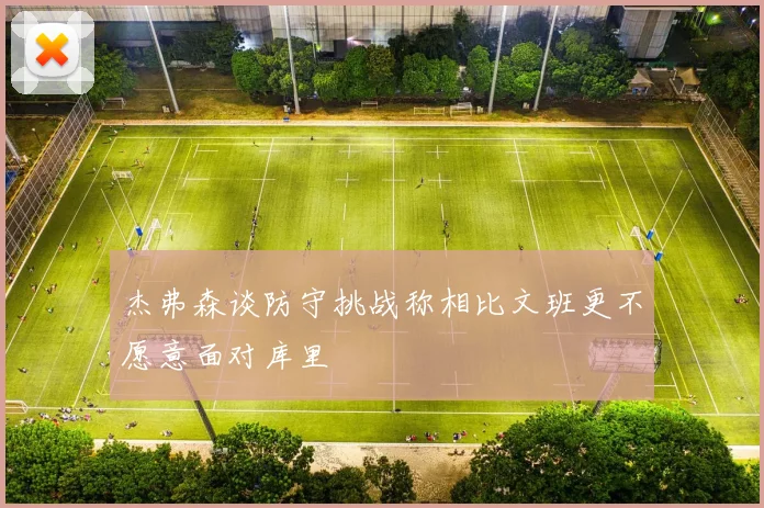 杰弗森谈防守挑战称相比文班更不愿意面对库里