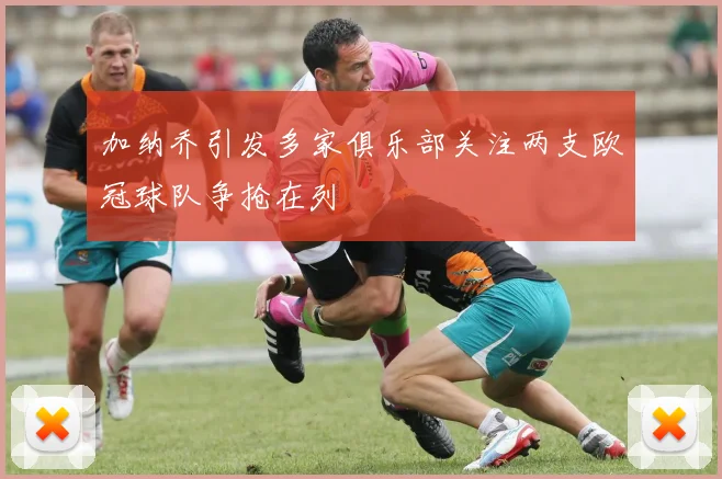 加纳乔引发多家俱乐部关注两支欧冠球队争抢在列