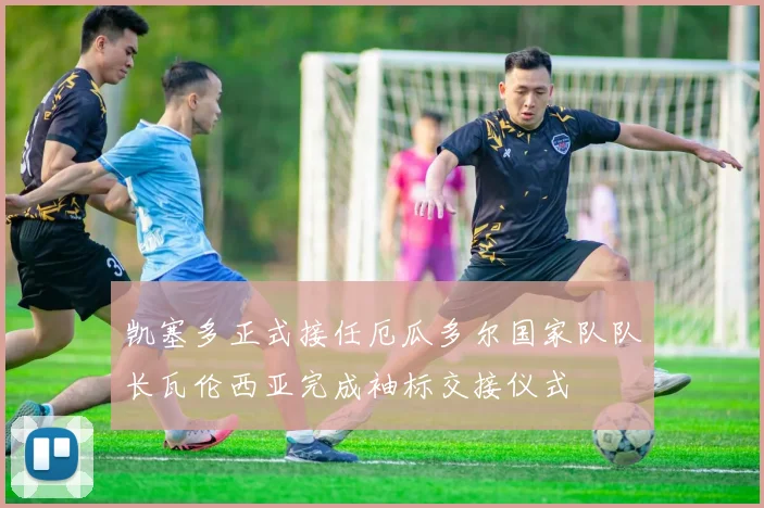 凯塞多正式接任厄瓜多尔国家队队长瓦伦西亚完成袖标交接仪式