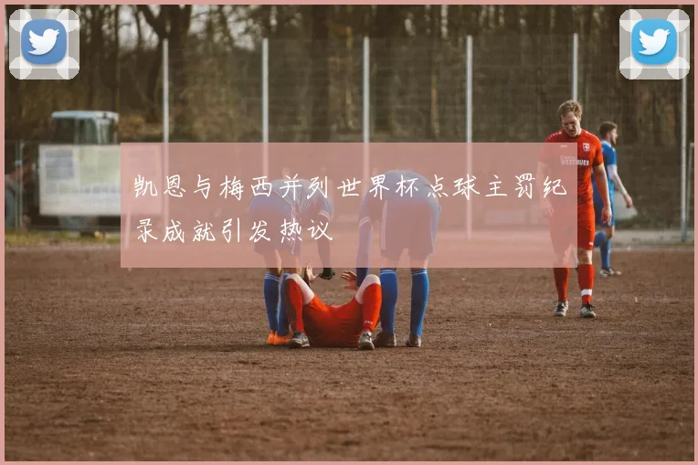 凯恩与梅西并列世界杯点球主罚纪录成就引发热议