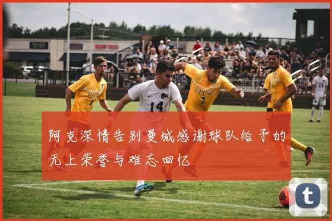 阿克深情告别曼城感谢球队给予的无上荣誉与难忘回忆