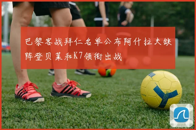 巴黎客战拜仁名单公布阿什拉夫缺阵登贝莱和K7领衔出战