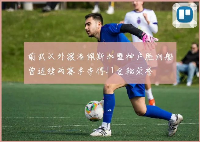 前武汉外援洛佩斯加盟神户胜利船曾连续两赛季夺得J1金靴荣誉