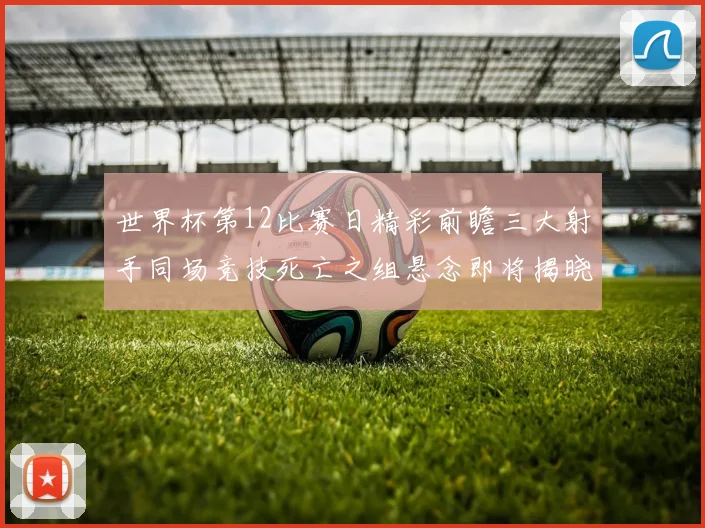 世界杯第12比赛日精彩前瞻三大射手同场竞技死亡之组悬念即将揭晓