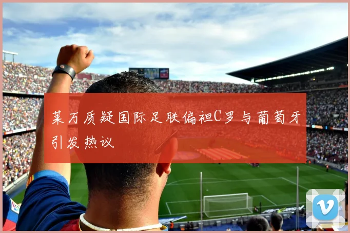 莱万质疑国际足联偏袒C罗与葡萄牙引发热议