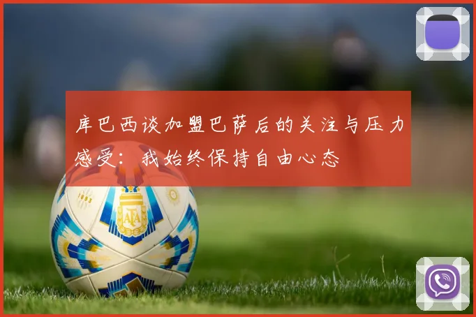 库巴西谈加盟巴萨后的关注与压力感受：我始终保持自由心态