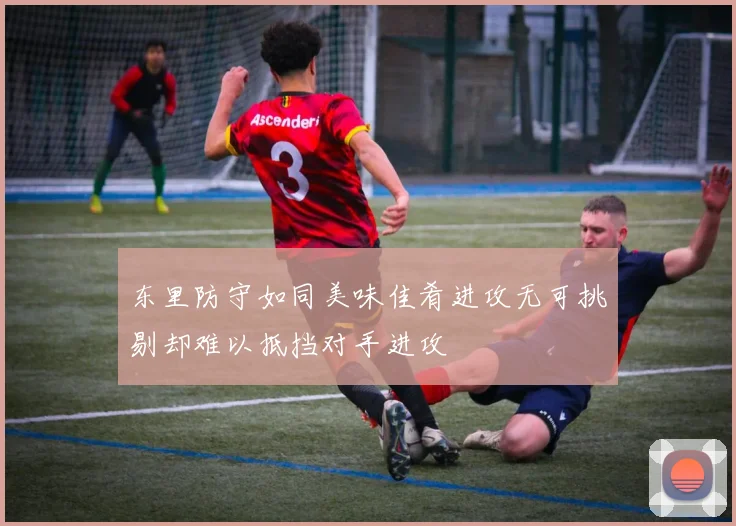 东里防守如同美味佳肴进攻无可挑剔却难以抵挡对手进攻