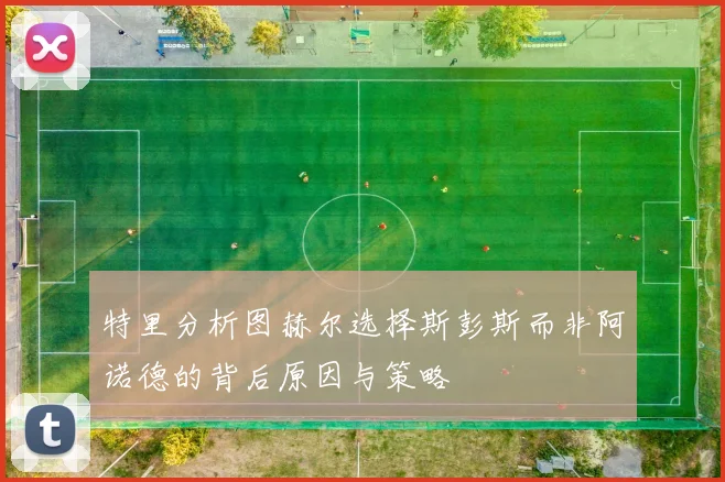 特里分析图赫尔选择斯彭斯而非阿诺德的背后原因与策略
