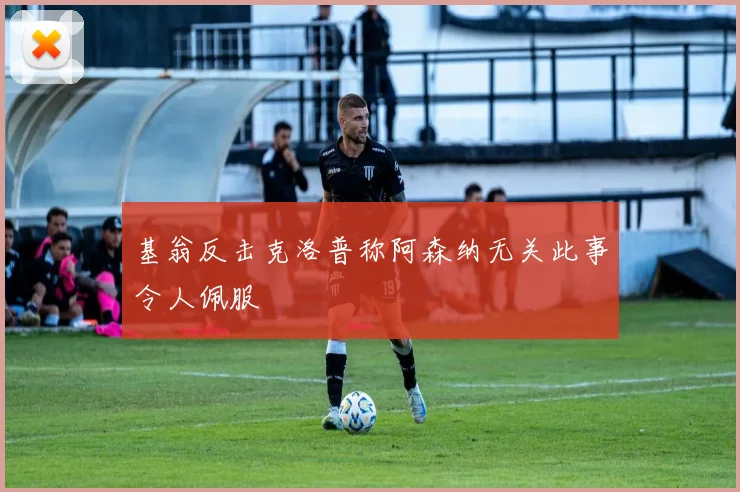 基翁反击克洛普称阿森纳无关此事令人佩服