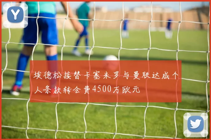 埃德松接替卡塞米罗与曼联达成个人条款转会费4500万欧元